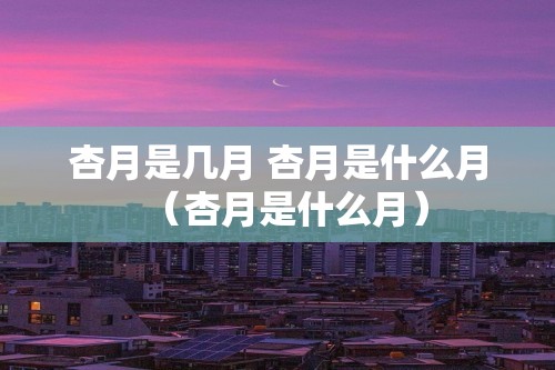 杏月是几月 杏月是什么月（杏月是什么月）