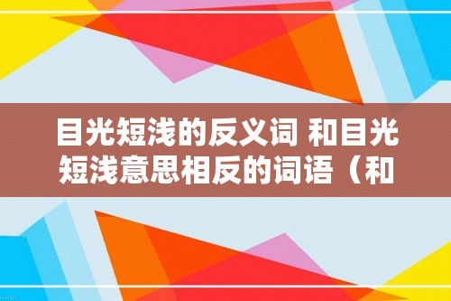 目光短浅的反义词 和目光短浅意思相反的词语（和目光短浅意思相反的词语）