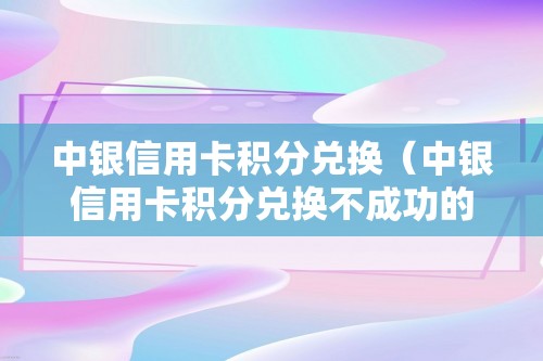 中银信用卡积分兑换（中银信用卡积分兑换不成功的原因）