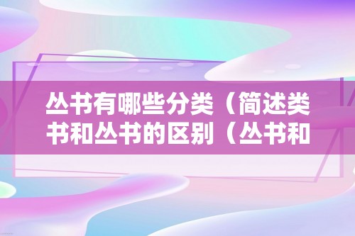 丛书有哪些分类（简述类书和丛书的区别（丛书和类书是什么意思））