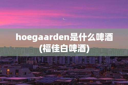 hoegaarden是什么啤酒(福佳白啤酒)