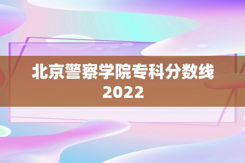 北京警察学院专科分数线2022