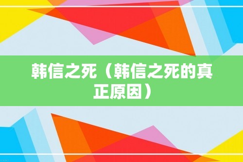 韩信之死（韩信之死的真正原因）