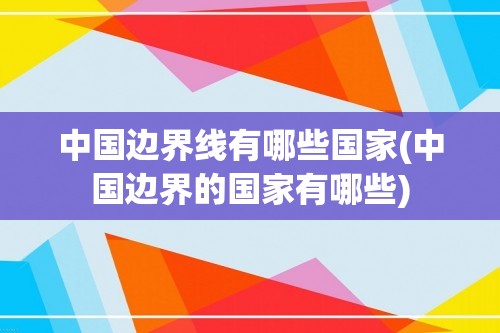 中国边界线有哪些国家(中国边界的国家有哪些)