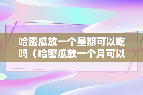 哈密瓜放一个星期可以吃吗（哈密瓜放一个月可以吃吗）