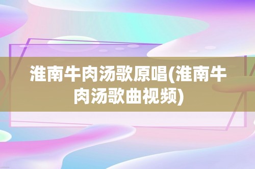 淮南牛肉汤歌原唱(淮南牛肉汤歌曲视频)