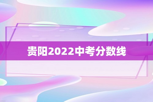 贵阳2022中考分数线