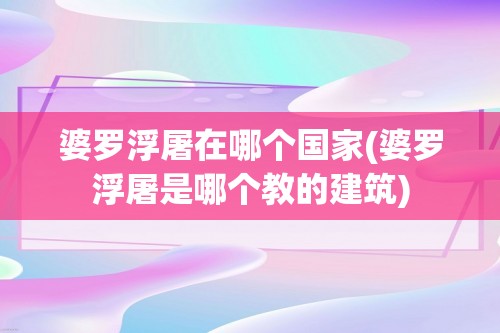 婆罗浮屠在哪个国家(婆罗浮屠是哪个教的建筑)