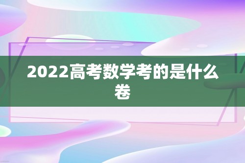 2022高考数学考的是什么卷