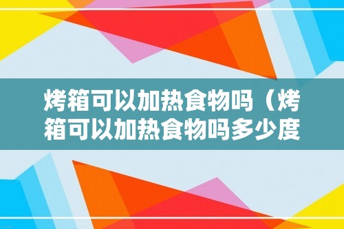 烤箱可以加热食物吗（烤箱可以加热食物吗多少度）