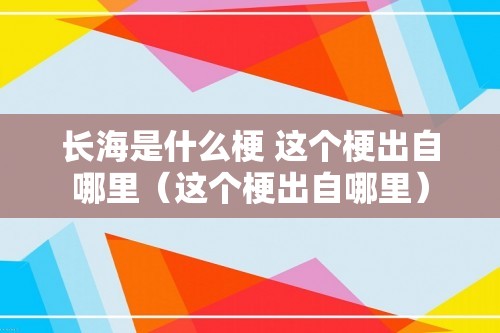 长海是什么梗 这个梗出自哪里（这个梗出自哪里）