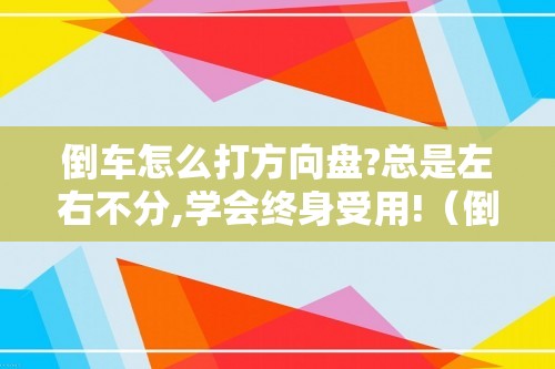 倒车怎么打方向盘?总是左右不分,学会终身受用!（倒车的时候左右不分怎么办（新手方向盘左右不分））