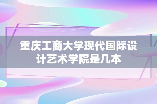 重庆工商大学现代国际设计艺术学院是几本