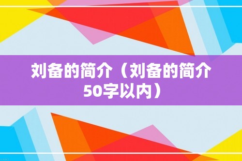 刘备的简介（刘备的简介50字以内）