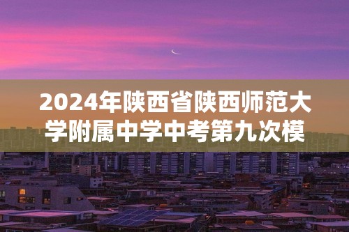 2024年陕西省陕西师范大学附属中学中考第九次模拟考试化学试题（图片版无答案）