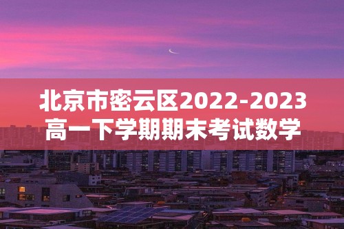 北京市密云区2022-2023高一下学期期末考试数学试题（含答案）
