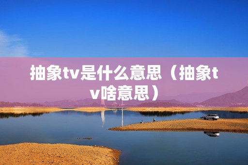 抽象tv是什么意思（抽象tv啥意思）