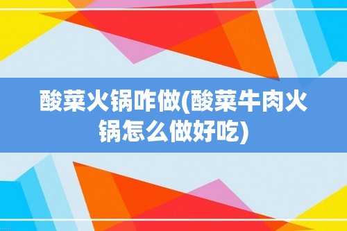 酸菜火锅咋做(酸菜牛肉火锅怎么做好吃)