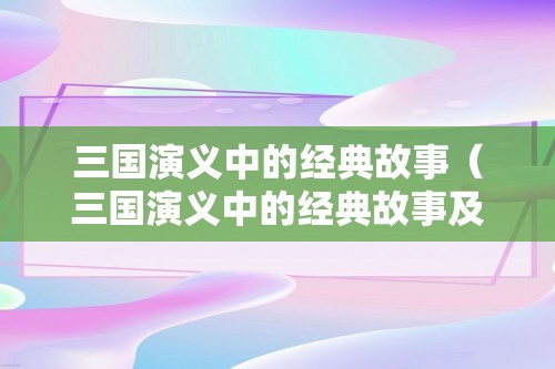 三国演义中的经典故事（三国演义中的经典故事及主要人物）