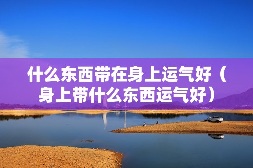 什么东西带在身上运气好（身上带什么东西运气好）