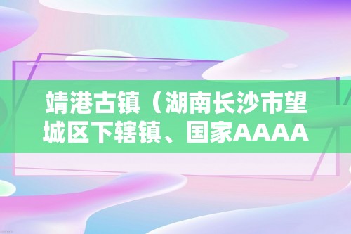 靖港古镇（湖南长沙市望城区下辖镇、国家AAAA级景点）