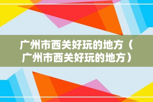 广州市西关好玩的地方（广州市西关好玩的地方）