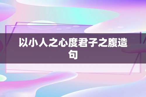 以小人之心度君子之腹造句