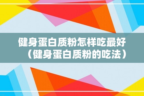 健身蛋白质粉怎样吃最好（健身蛋白质粉的吃法）