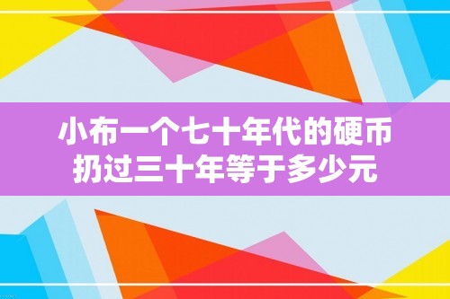 小布一个七十年代的硬币扔过三十年等于多少元