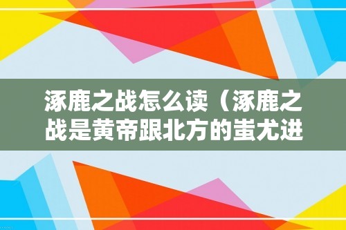 涿鹿之战怎么读（涿鹿之战是黄帝跟北方的蚩尤进行的一次战斗）