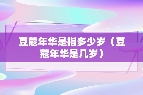 豆蔻年华是指多少岁（豆蔻年华是几岁）