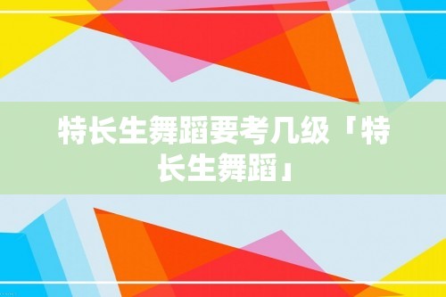 特长生舞蹈要考几级「特长生舞蹈」