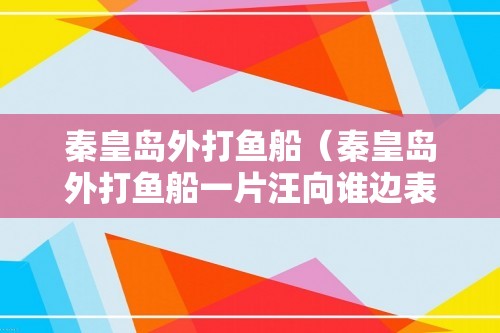 秦皇岛外打鱼船（秦皇岛外打鱼船一片汪向谁边表达了作者怎样的情感）