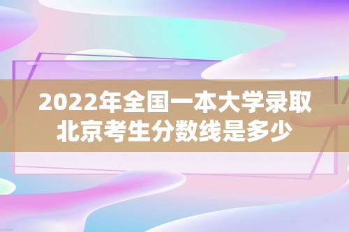 2022年全国一本大学录取北京考生分数线是多少