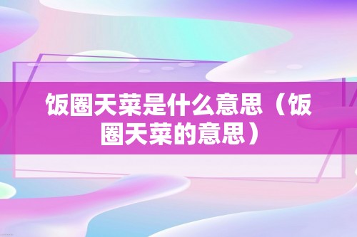 饭圈天菜是什么意思（饭圈天菜的意思）