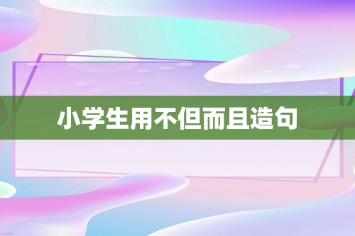 小学生用不但而且造句