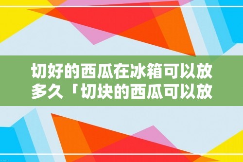 切好的西瓜在冰箱可以放多久「切块的西瓜可以放冰箱放多久」