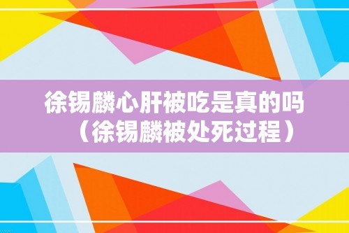 徐锡麟心肝被吃是真的吗（徐锡麟被处死过程）