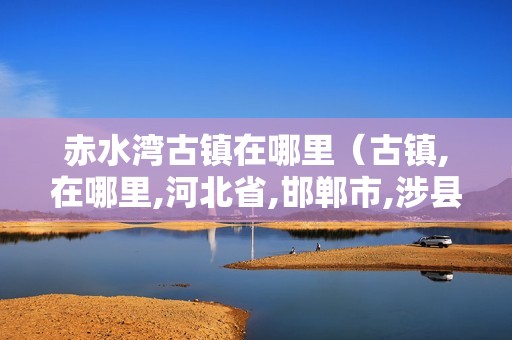 赤水湾古镇在哪里（古镇,在哪里,河北省,邯郸市,涉县,）