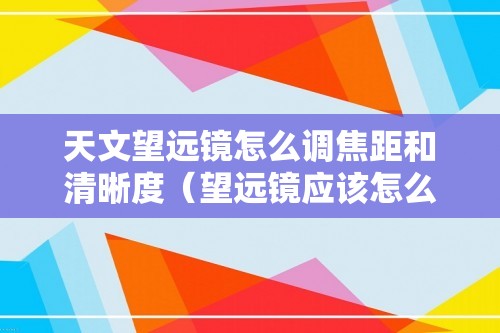 天文望远镜怎么调焦距和清晰度（望远镜应该怎么调焦距和清晰度）