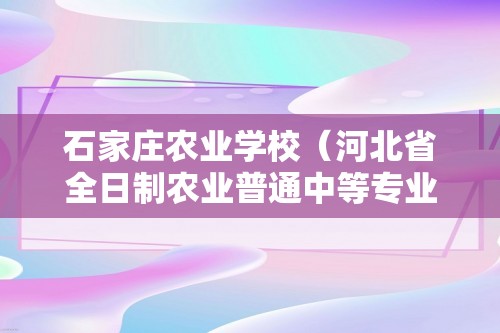 石家庄农业学校（河北省全日制农业普通中等专业学校）