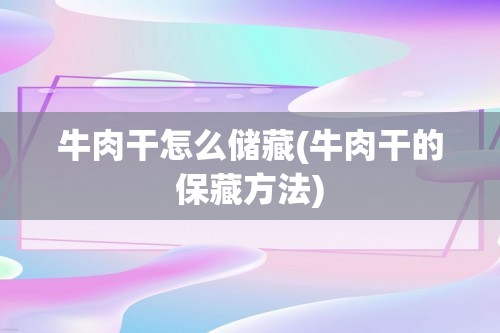 牛肉干怎么储藏(牛肉干的保藏方法)