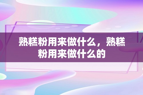 熟糕粉用来做什么，熟糕粉用来做什么的