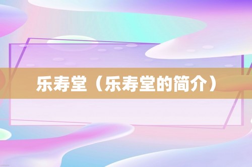 乐寿堂（乐寿堂的简介）