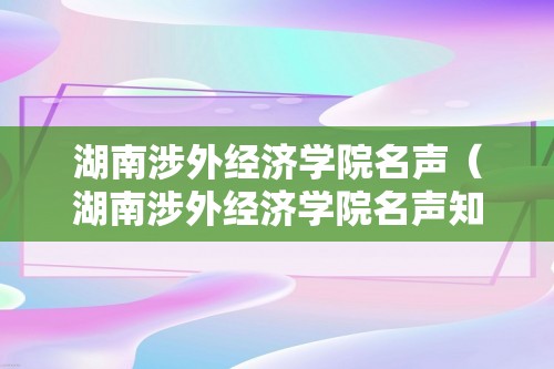 湖南涉外经济学院名声（湖南涉外经济学院名声知乎）