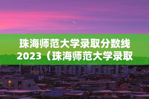 珠海师范大学录取分数线2023（珠海师范大学录取分数线2020）