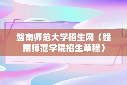 赣南师范大学招生网（赣南师范学院招生章程）