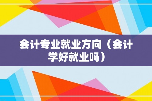 会计专业就业方向（会计学好就业吗）