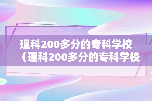 理科200多分的专科学校（理科200多分的专科学校湖南）