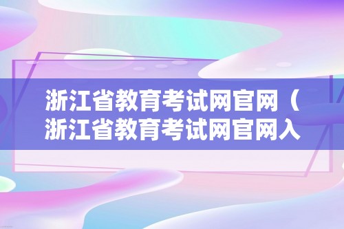 浙江省教育考试网官网（浙江省教育考试网官网入口）